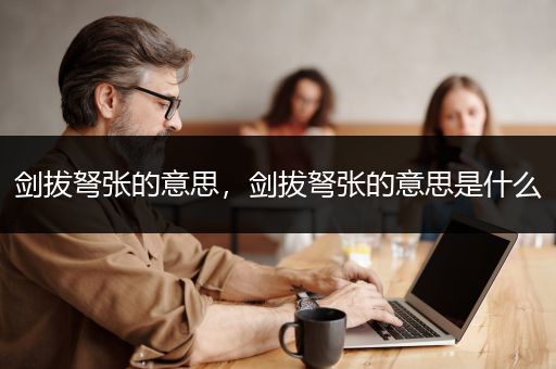 剑拔弩张的意思，剑拔弩张的意思是什么